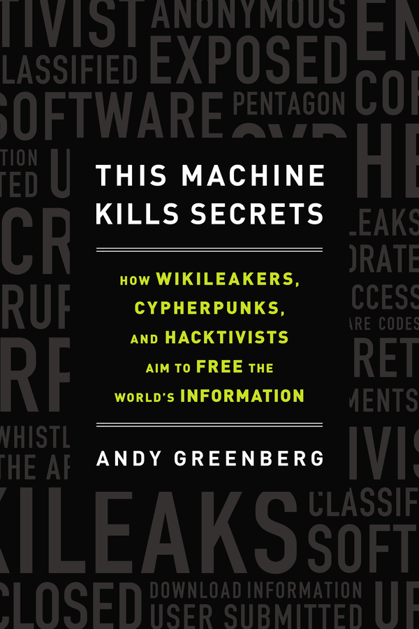 This Machine Kills Secrets: Julian Assange, the Cypherpunks, and Their Fight to Empower Whistleblowers